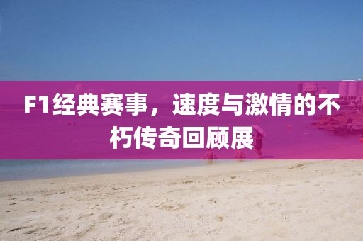 F1經(jīng)典賽事，速度與激情的不朽傳奇回顧展