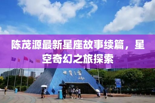 陳茂源最新星座故事續(xù)篇，星空奇幻之旅探索