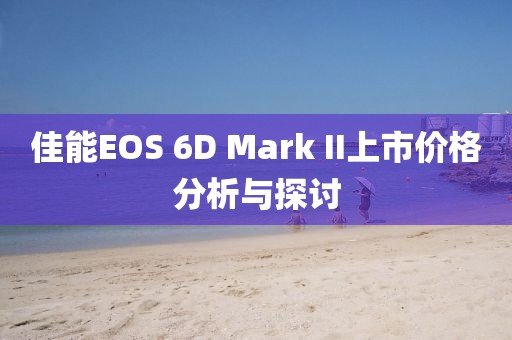 佳能EOS 6D Mark II上市價格分析與探討