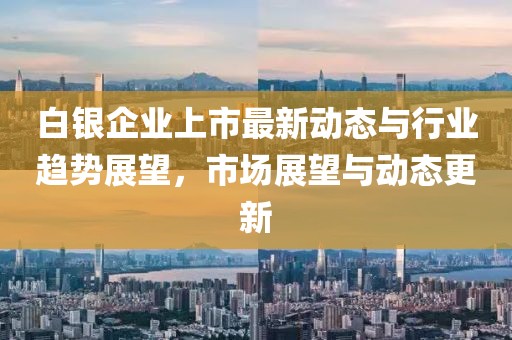 白銀企業(yè)上市最新動態(tài)與行業(yè)趨勢展望，市場展望與動態(tài)更新
