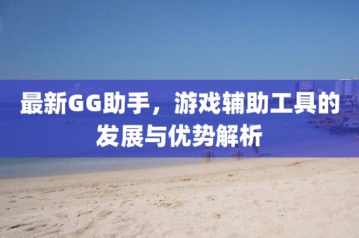 最新GG助手，游戲輔助工具的發(fā)展與優(yōu)勢(shì)解析