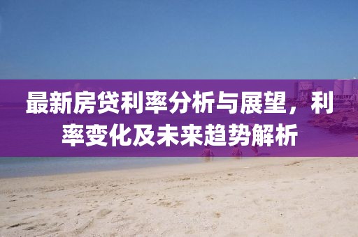 最新房貸利率分析與展望，利率變化及未來趨勢解析