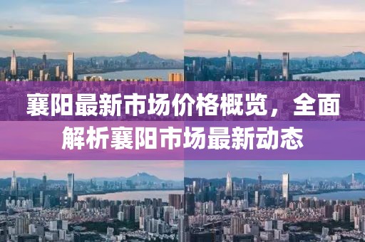 襄陽最新市場價格概覽，全面解析襄陽市場最新動態(tài)
