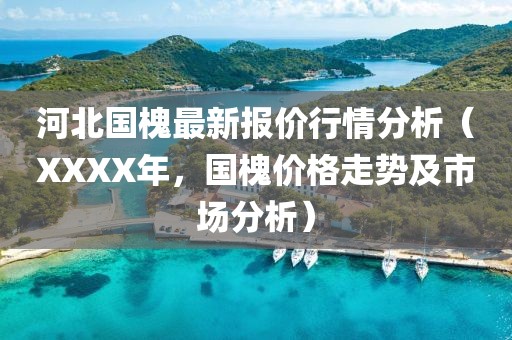 河北國(guó)槐最新報(bào)價(jià)行情分析（XXXX年，國(guó)槐價(jià)格走勢(shì)及市場(chǎng)分析）