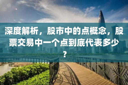 深度解析，股市中的點(diǎn)概念，股票交易中一個(gè)點(diǎn)到底代表多少？