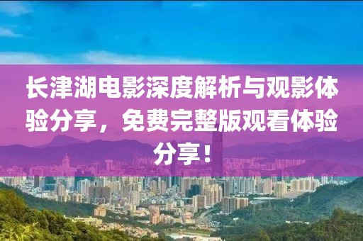 長津湖電影深度解析與觀影體驗分享，免費完整版觀看體驗分享！