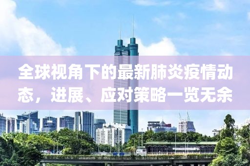 全球視角下的最新肺炎疫情動態(tài)，進展、應(yīng)對策略一覽無余