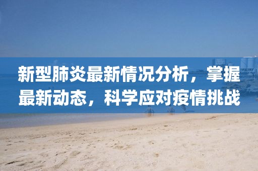 新型肺炎最新情況分析，掌握最新動(dòng)態(tài)，科學(xué)應(yīng)對疫情挑戰(zhàn)