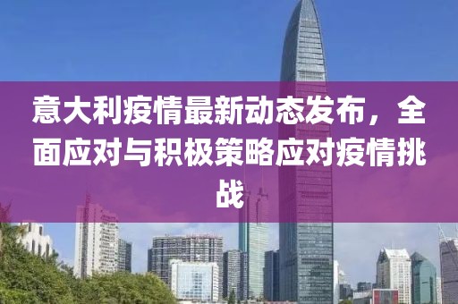 意大利疫情最新動態(tài)發(fā)布，全面應(yīng)對與積極策略應(yīng)對疫情挑戰(zhàn)