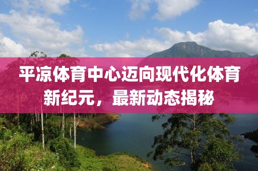 平涼體育中心邁向現(xiàn)代化體育新紀元，最新動態(tài)揭秘