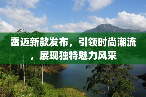 雷邁新款發(fā)布，引領時尚潮流，展現(xiàn)獨特魅力風采