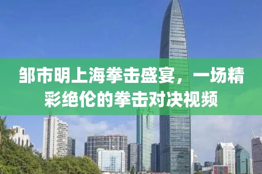 鄒市明上海拳擊盛宴，一場精彩絕倫的拳擊對決視頻