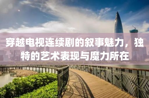 穿越電視連續(xù)劇的敘事魅力，獨(dú)特的藝術(shù)表現(xiàn)與魔力所在