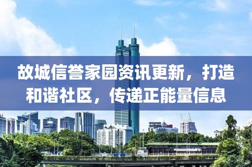 故城信譽(yù)家園資訊更新，打造和諧社區(qū)，傳遞正能量信息
