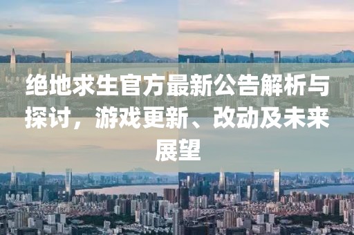絕地求生官方最新公告解析與探討，游戲更新、改動(dòng)及未來展望