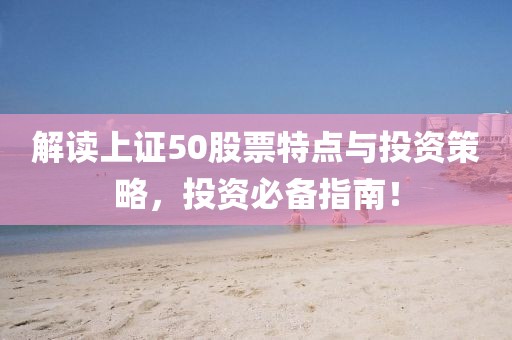 解讀上證50股票特點(diǎn)與投資策略，投資必備指南！