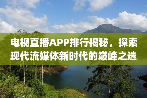 電視直播APP排行揭秘，探索現(xiàn)代流媒體新時代的巔峰之選