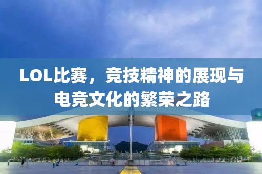 LOL比賽，競技精神的展現(xiàn)與電競文化的繁榮之路