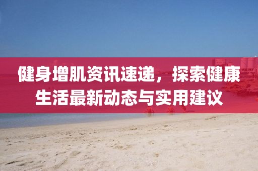 健身增肌資訊速遞，探索健康生活最新動態(tài)與實用建議