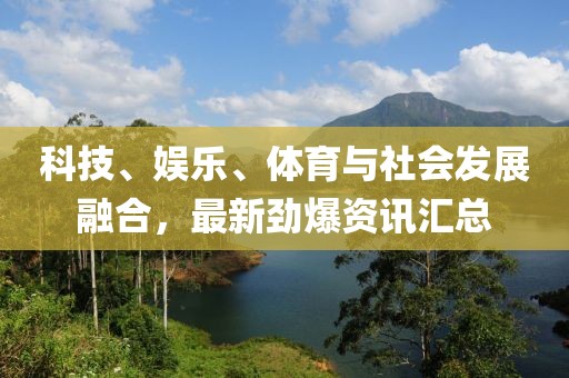 科技、娛樂、體育與社會發(fā)展融合，最新勁爆資訊匯總