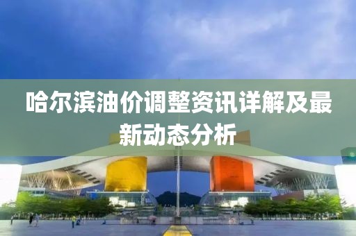 哈爾濱油價調(diào)整資訊詳解及最新動態(tài)分析