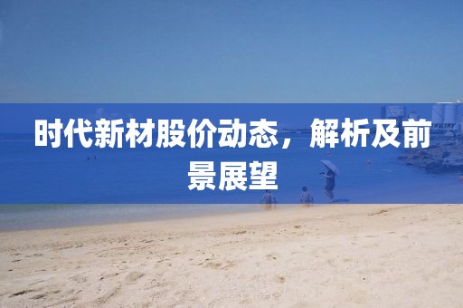 時代新材股價動態(tài)，解析及前景展望