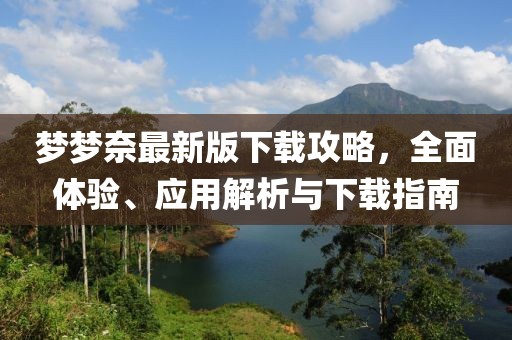 夢(mèng)夢(mèng)奈最新版下載攻略，全面體驗(yàn)、應(yīng)用解析與下載指南
