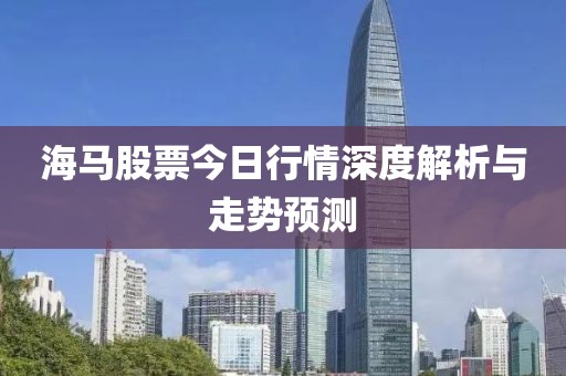 海馬股票今日行情深度解析與走勢預(yù)測