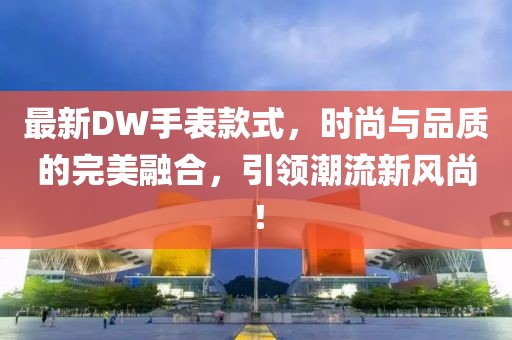 最新DW手表款式，時(shí)尚與品質(zhì)的完美融合，引領(lǐng)潮流新風(fēng)尚！
