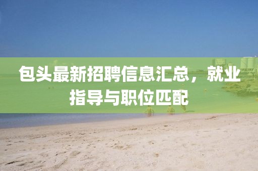 包頭最新招聘信息匯總，就業(yè)指導(dǎo)與職位匹配