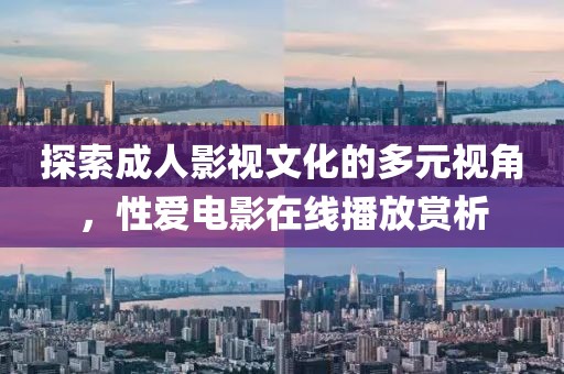 探索成人影視文化的多元視角，性愛(ài)電影在線播放賞析