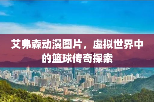 艾弗森動漫圖片，虛擬世界中的籃球傳奇探索
