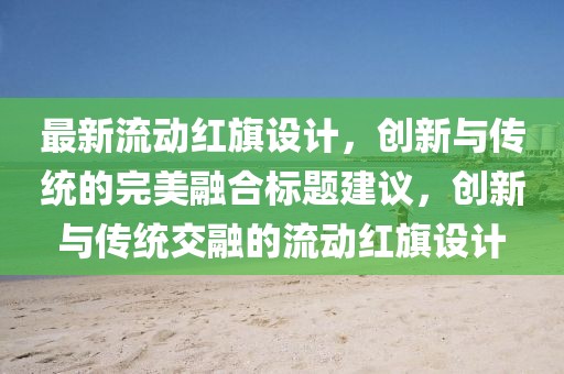 最新流動(dòng)紅旗設(shè)計(jì)，創(chuàng)新與傳統(tǒng)的完美融合標(biāo)題建議，創(chuàng)新與傳統(tǒng)交融的流動(dòng)紅旗設(shè)計(jì)