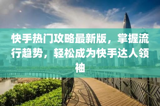 快手熱門(mén)攻略最新版，掌握流行趨勢(shì)，輕松成為快手達(dá)人領(lǐng)袖