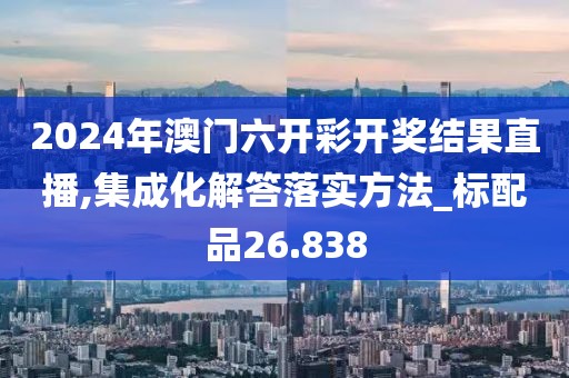 2024年澳門六開彩開獎(jiǎng)結(jié)果直播,集成化解答落實(shí)方法_標(biāo)配品26.838