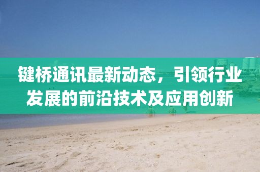 鍵橋通訊最新動態(tài)，引領(lǐng)行業(yè)發(fā)展的前沿技術(shù)及應(yīng)用創(chuàng)新