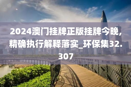 2024澳門掛牌正版掛牌今晚,精確執(zhí)行解釋落實(shí)_環(huán)保集32.307