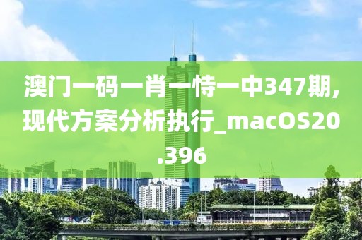 澳門一碼一肖一恃一中347期,現(xiàn)代方案分析執(zhí)行_macOS20.396