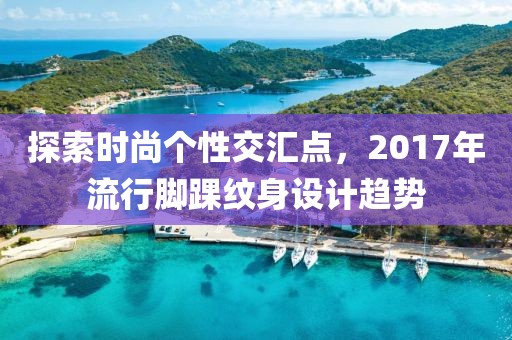 探索時尚個性交匯點，2017年流行腳踝紋身設(shè)計趨勢
