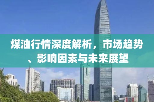 煤油行情深度解析，市場趨勢、影響因素與未來展望