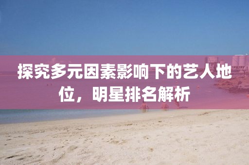 探究多元因素影響下的藝人地位，明星排名解析