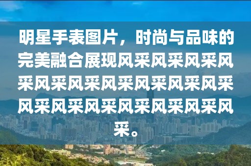 明星手表圖片，時尚與品味的完美融合展現(xiàn)風(fēng)采風(fēng)采風(fēng)采風(fēng)采風(fēng)采風(fēng)采風(fēng)采風(fēng)采風(fēng)采風(fēng)采風(fēng)采風(fēng)采風(fēng)采風(fēng)采風(fēng)采風(fēng)采風(fēng)采。