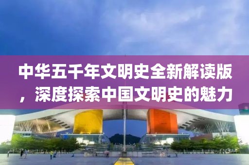 中華五千年文明史全新解讀版，深度探索中國文明史的魅力