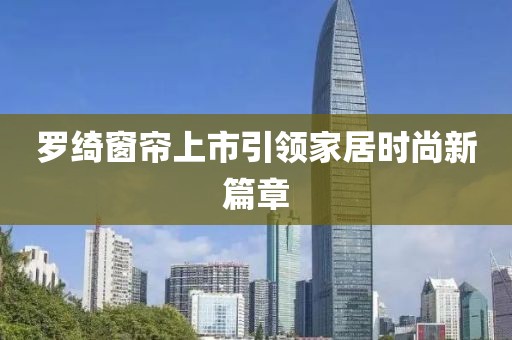 羅綺窗簾上市引領(lǐng)家居時(shí)尚新篇章