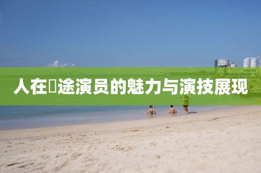 人在囧途演員的魅力與演技展現(xiàn)