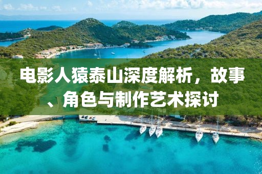 電影人猿泰山深度解析，故事、角色與制作藝術(shù)探討