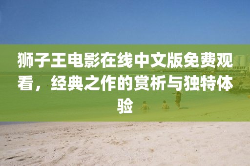 獅子王電影在線中文版免費(fèi)觀看，經(jīng)典之作的賞析與獨(dú)特體驗(yàn)