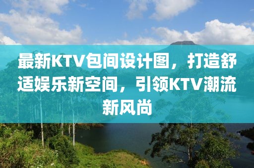 最新KTV包間設(shè)計(jì)圖，打造舒適娛樂(lè)新空間，引領(lǐng)KTV潮流新風(fēng)尚