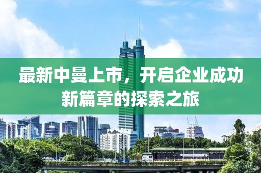 最新中曼上市，開(kāi)啟企業(yè)成功新篇章的探索之旅
