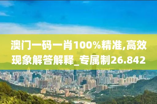 澳門一碼一肖100%精準(zhǔn),高效現(xiàn)象解答解釋_專屬制26.842